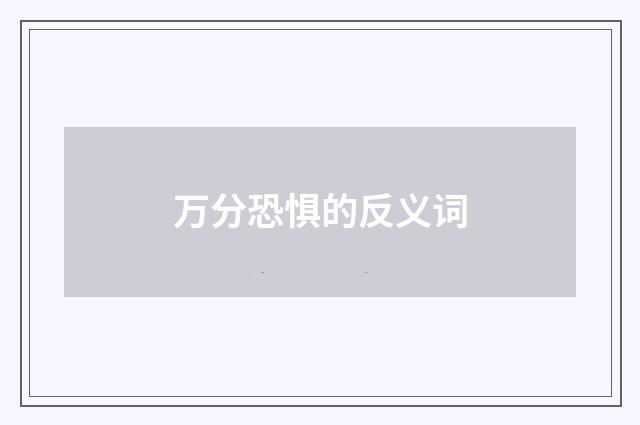 万分恐惧的反义词
