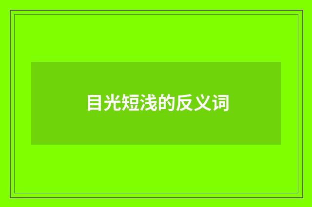 目光短浅的反义词