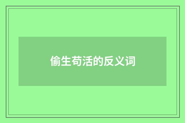偷生苟活的反义词