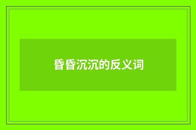 昏昏沉沉的反义词