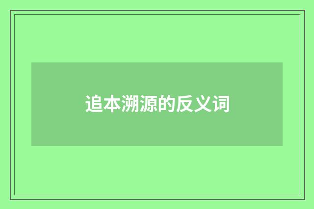追本溯源的反义词