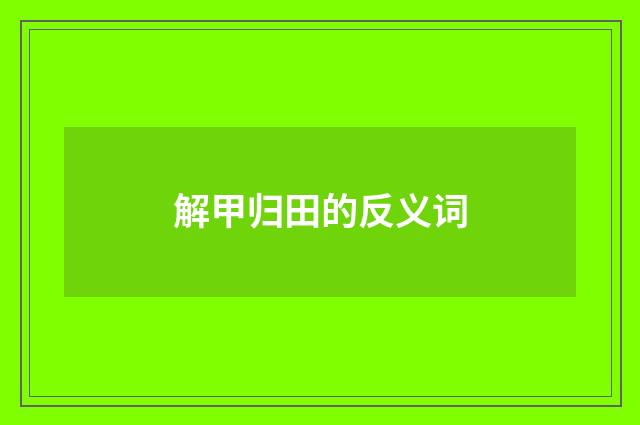 解甲归田的反义词