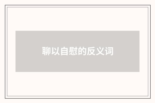 聊以自慰的反义词