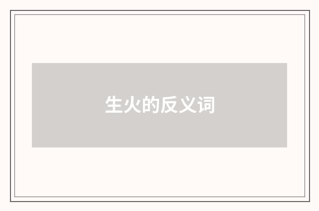 生火的反义词