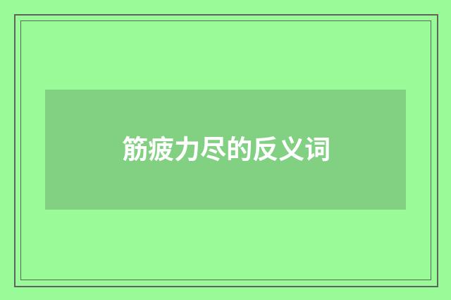 筋疲力尽的反义词