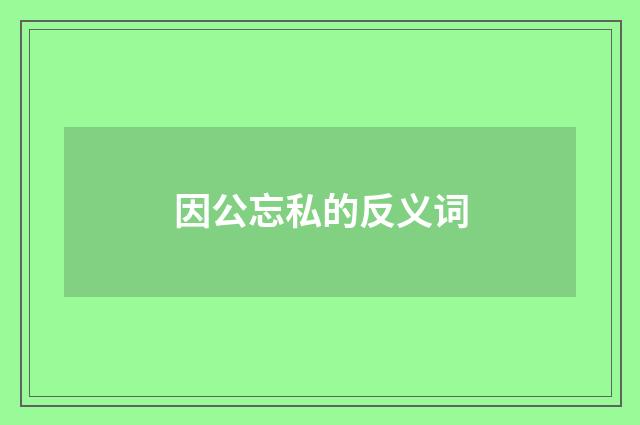 因公忘私的反义词