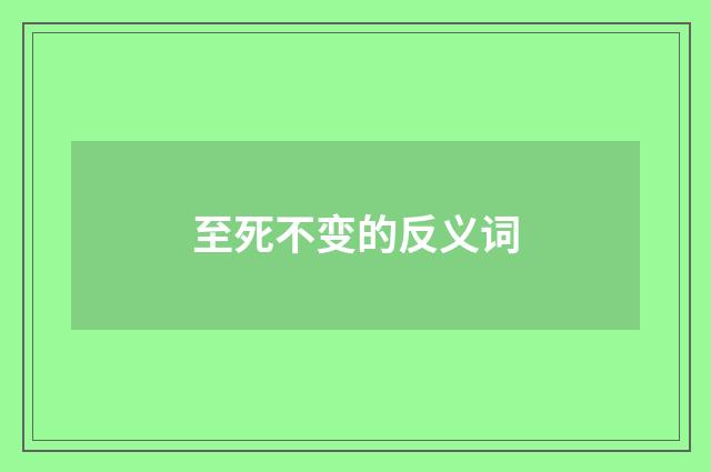 至死不变的反义词