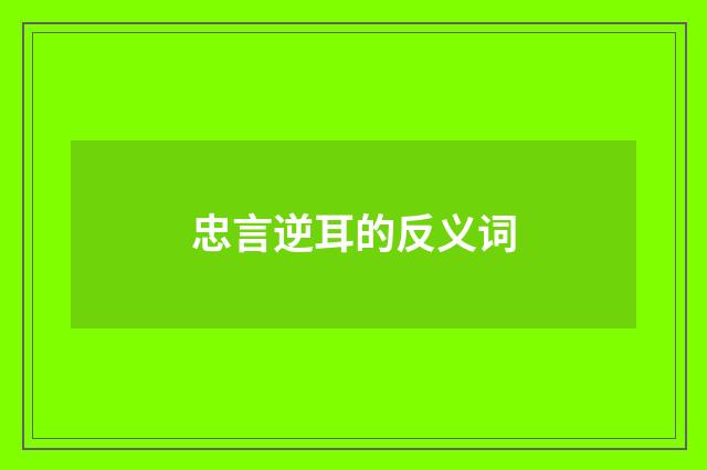 忠言逆耳的反义词