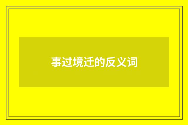 事过境迁的反义词