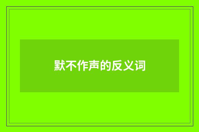 默不作声的反义词