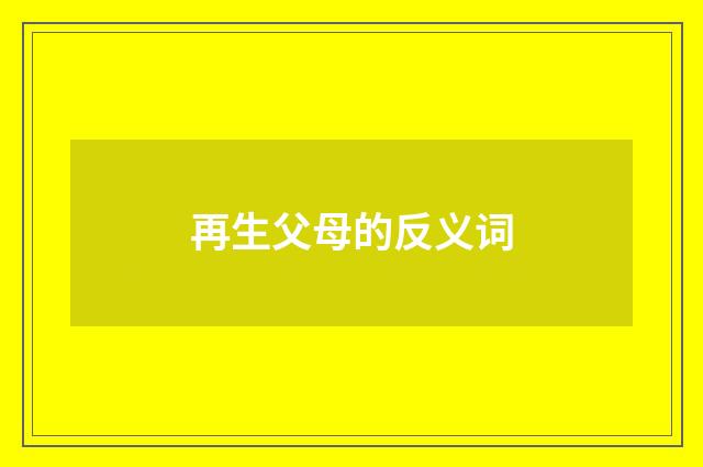 再生父母的反义词