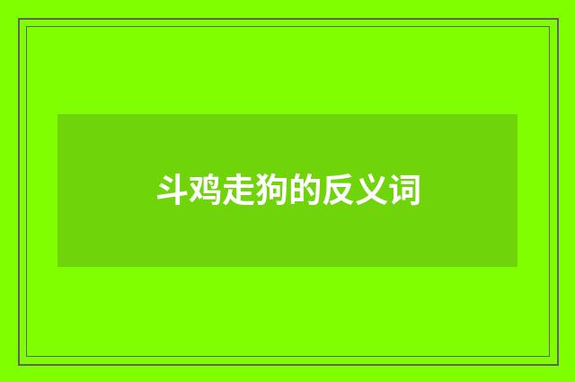 斗鸡走狗的反义词