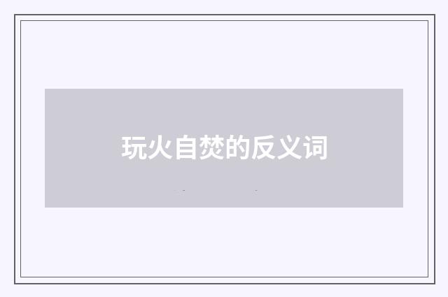 玩火自焚的反义词