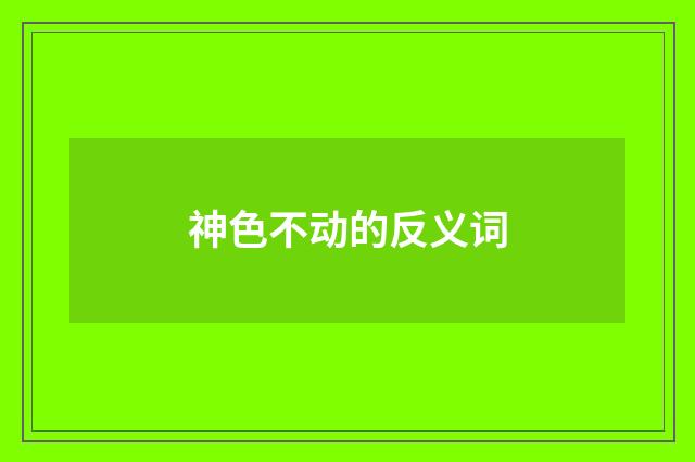 神色不动的反义词