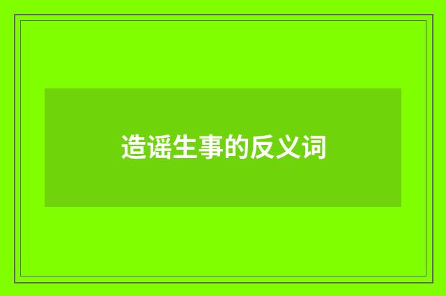 造谣生事的反义词