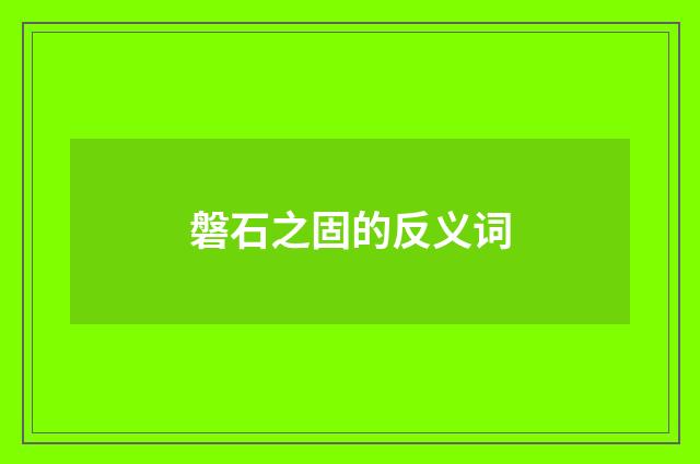 磐石之固的反义词