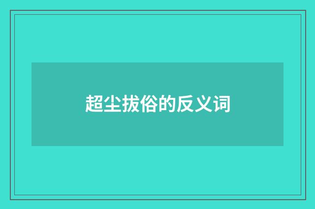 超尘拔俗的反义词