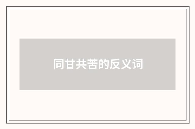 同甘共苦的反义词