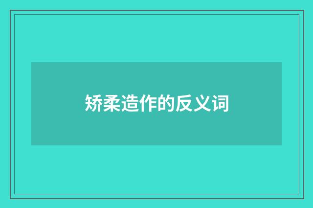 矫柔造作的反义词