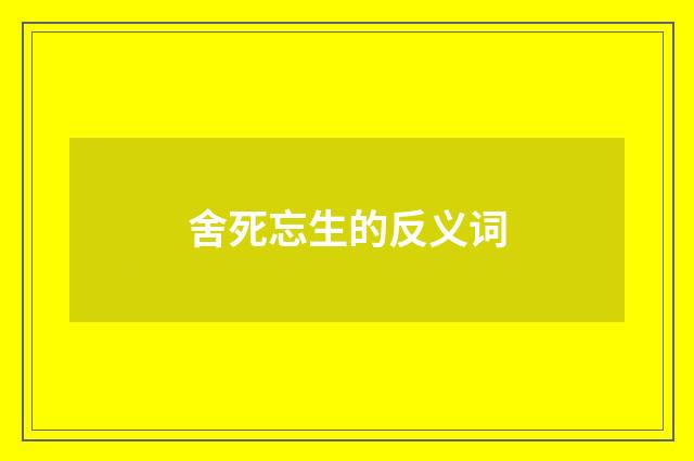舍死忘生的反义词