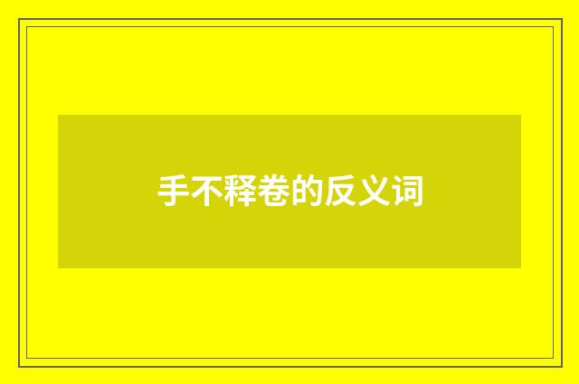 手不释卷的反义词