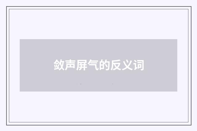 敛声屏气的反义词