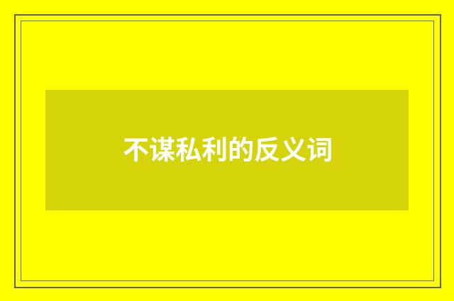 不谋私利的反义词