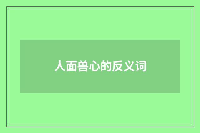 人面兽心的反义词