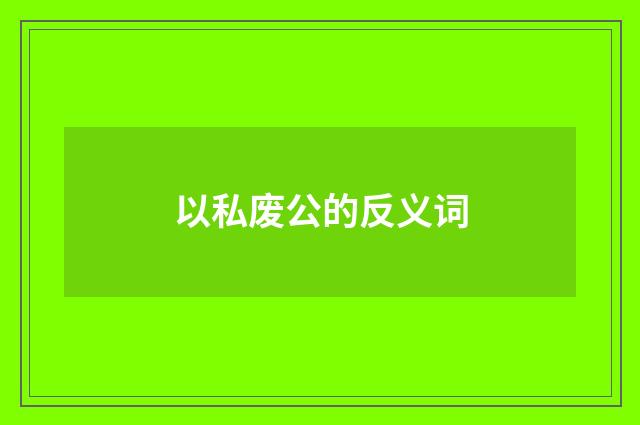 以私废公的反义词