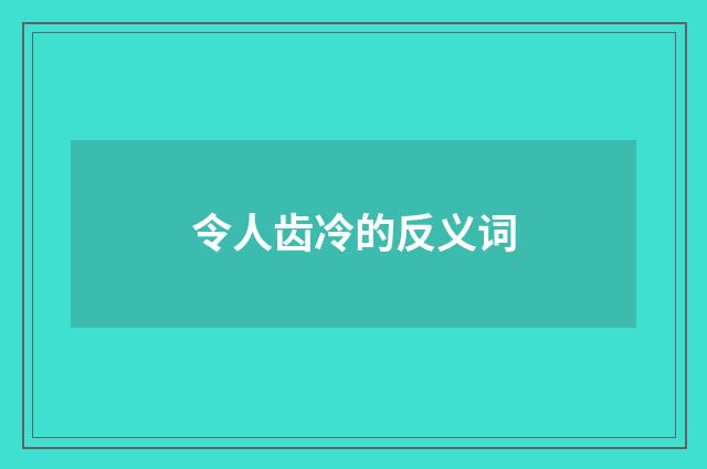 令人齿冷的反义词