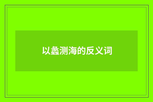 以蠡测海的反义词