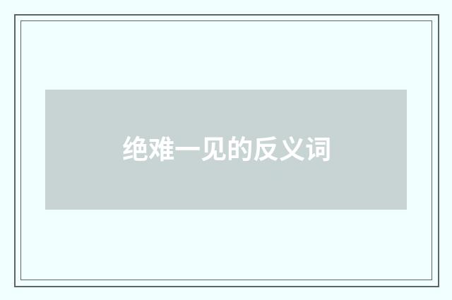 绝难一见的反义词