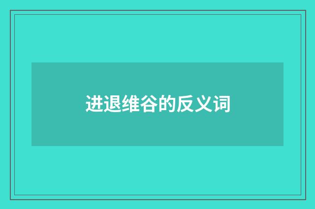进退维谷的反义词