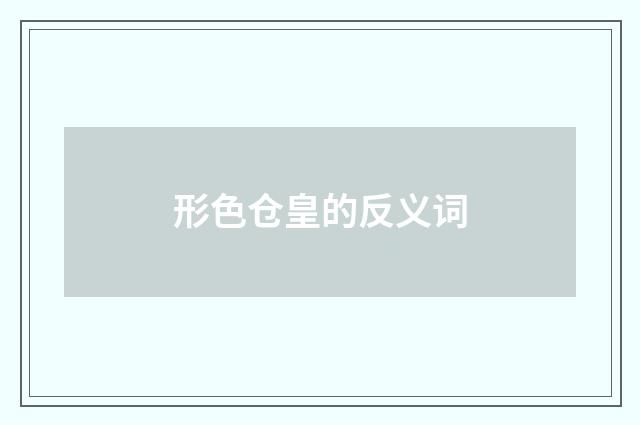 形色仓皇的反义词