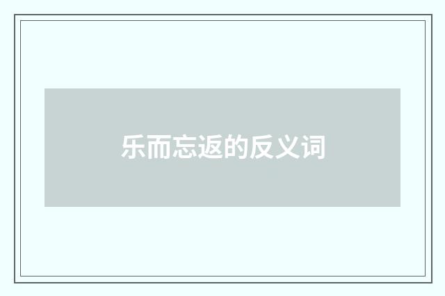 乐而忘返的反义词