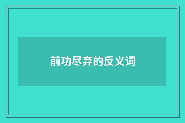 前功尽弃的反义词