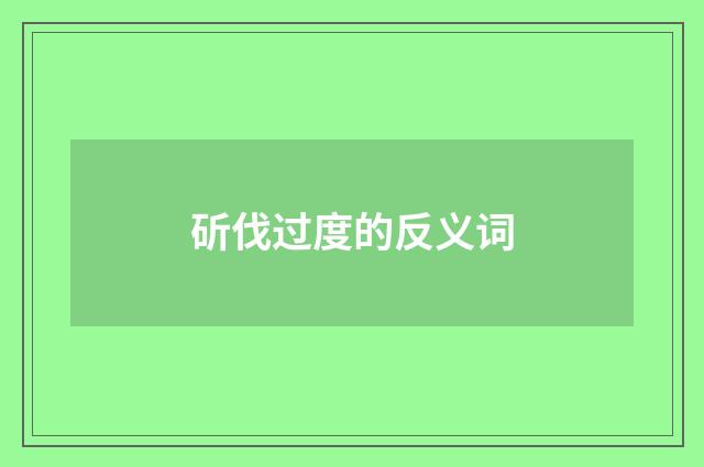 斫伐过度的反义词