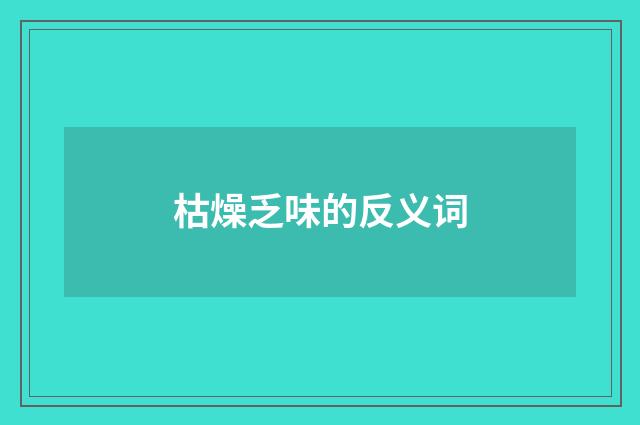 枯燥乏味的反义词