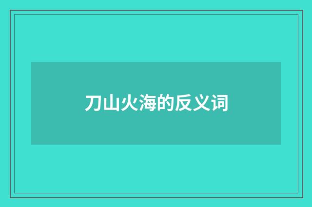 刀山火海的反义词