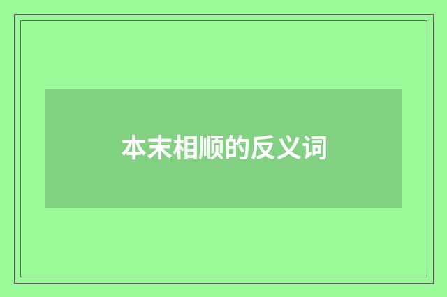 本末相顺的反义词