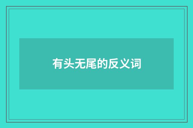 有头无尾的反义词