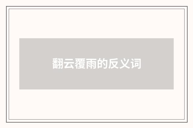 翻云覆雨的反义词