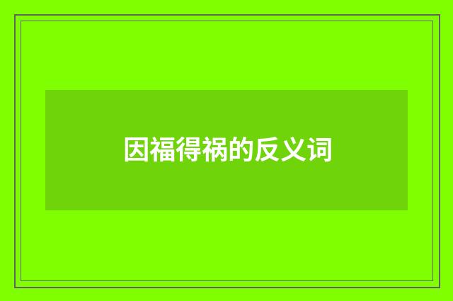 因福得祸的反义词