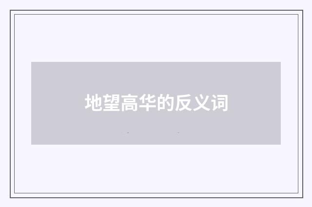 地望高华的反义词