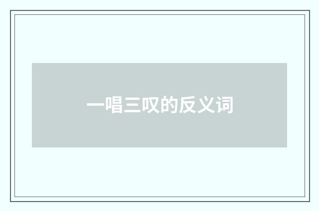 一唱三叹的反义词