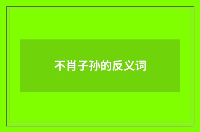 不肖子孙的反义词