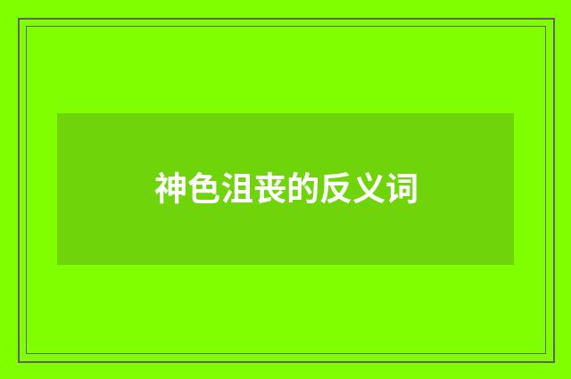 神色沮丧的反义词