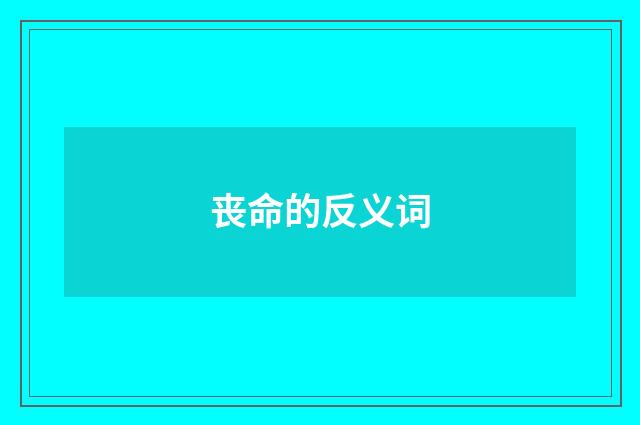 丧命的反义词