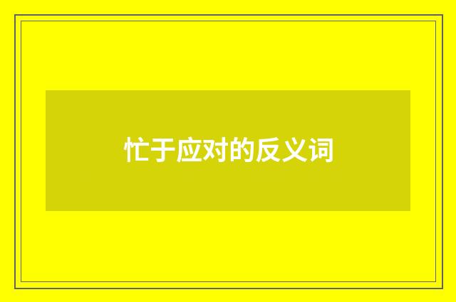 忙于应对的反义词