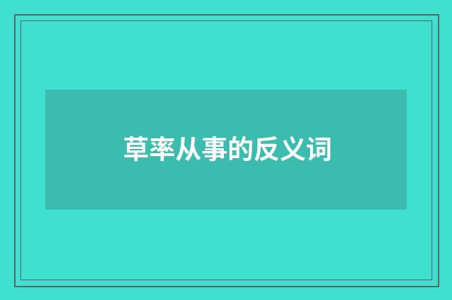 草率从事的反义词